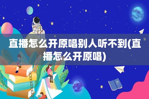 直播怎么开原唱别人听不到(直播怎么开原唱)