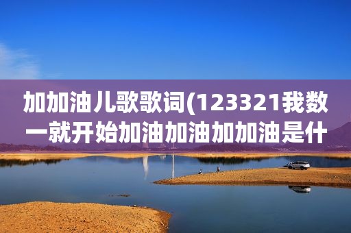 加加油儿歌歌词(123321我数一就开始加油加油加加油是什么)