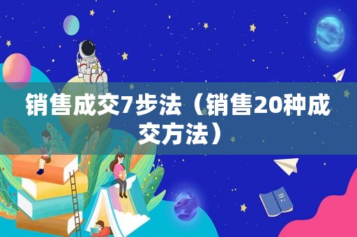 销售成交7步法（销售20种成交方法）