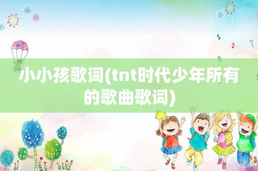 小小孩歌词(tnt时代少年所有的歌曲歌词)