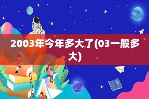 2003年今年多大了(03一般多大)