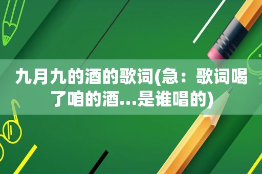 九月九的酒的歌词(急：歌词喝了咱的酒…是谁唱的)