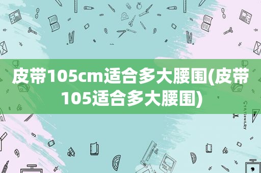 皮带105cm适合多大腰围(皮带105适合多大腰围)