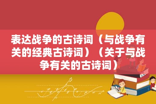 表达战争的古诗词（与战争有关的经典古诗词）（关于与战争有关的古诗词）