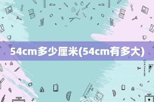 54cm多少厘米(54cm有多大)