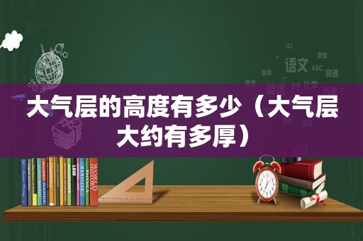 大气层的高度有多少（大气层大约有多厚）