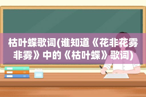 枯叶蝶歌词(谁知道《花非花雾非雾》中的《枯叶蝶》歌词)