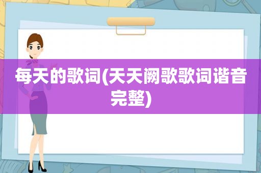 每天的歌词(天天阙歌歌词谐音完整)