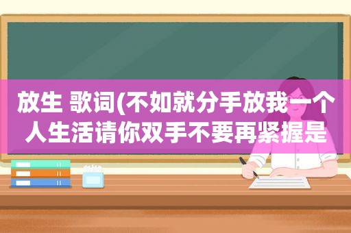 放生 歌词(不如就分手放我一个人生活请你双手不要再紧握是哪首歌的歌词)