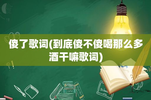 傻了歌词(到底傻不傻喝那么多酒干嘛歌词)