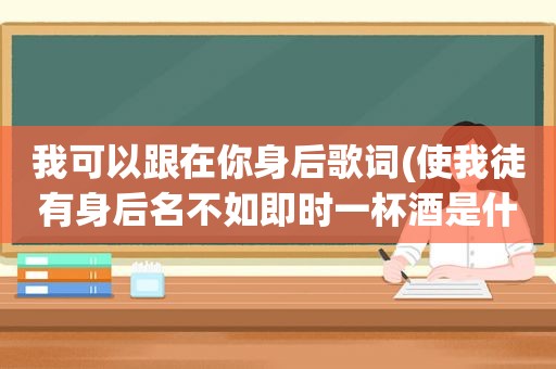 我可以跟在你身后歌词(使我徒有身后名不如即时一杯酒是什么歌)