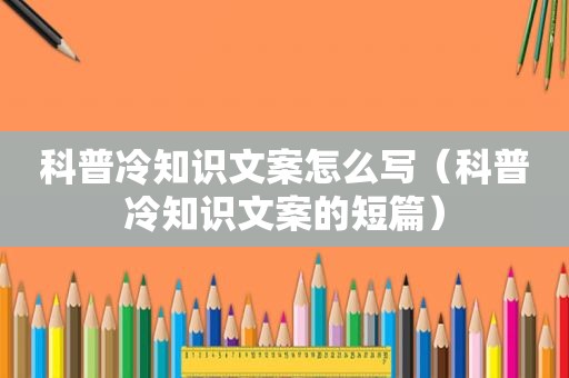 科普冷知识文案怎么写（科普冷知识文案的短篇）