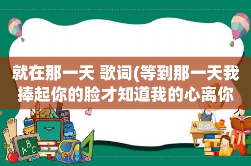 就在那一天 歌词(等到那一天我捧起你的脸才知道我的心离你有多远是什么歌)