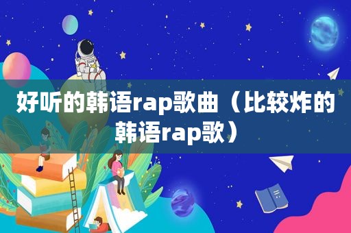 好听的韩语rap歌曲（比较炸的韩语rap歌）