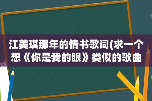 江美琪那年的情书歌词(求一个想《你是我的眼》类似的歌曲)