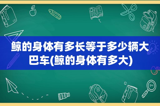 鲸的身体有多长等于多少辆大巴车(鲸的身体有多大)