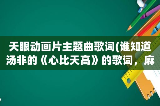 天眼动画片主题曲歌词(谁知道汤非的《心比天高》的歌词，麻烦发一下)