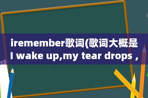 iremember歌词(歌词大概是I wake up,my tear drops ,my phone什么什么ring,I put on什么什么)