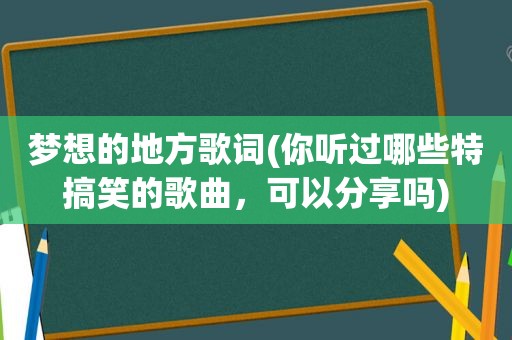 梦想的地方歌词(你听过哪些特搞笑的歌曲，可以分享吗)