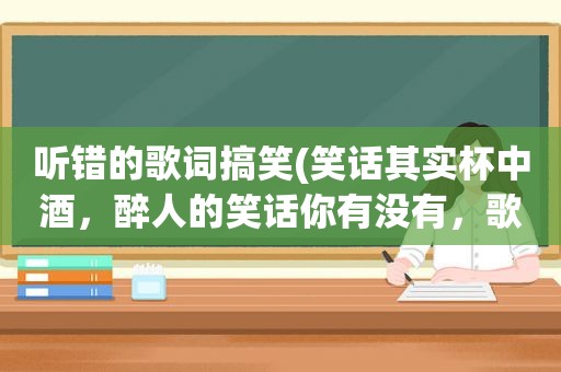 听错的歌词搞笑(笑话其实杯中酒，醉人的笑话你有没有，歌词中是什么歌名)