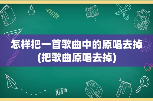 怎样把一首歌曲中的原唱去掉(把歌曲原唱去掉)