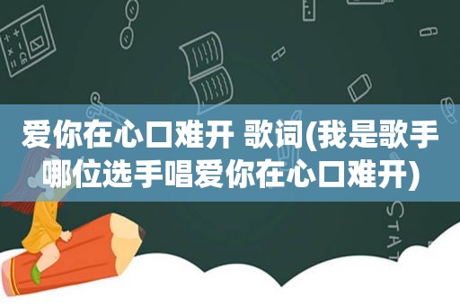 爱你在心口难开 歌词(我是歌手哪位选手唱爱你在心口难开)