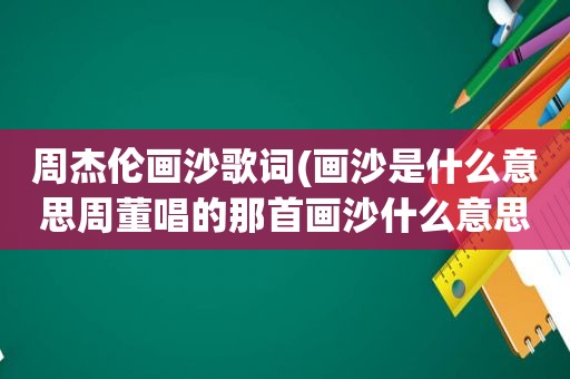 周杰伦画沙歌词(画沙是什么意思周董唱的那首画沙什么意思)