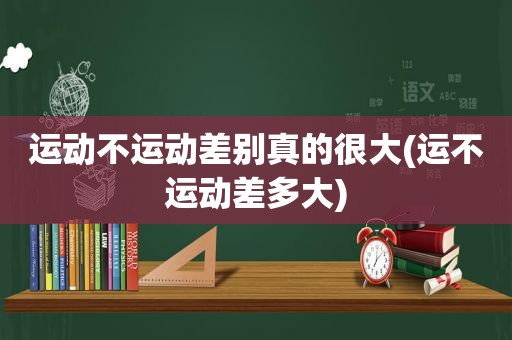 运动不运动差别真的很大(运不运动差多大)