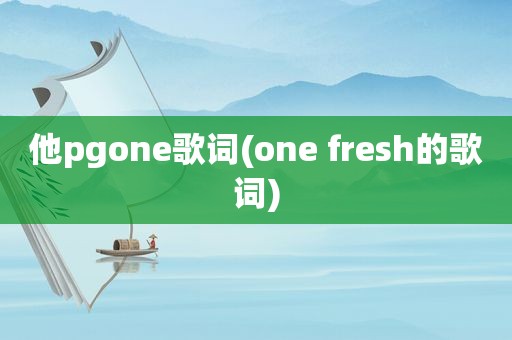 他pgone歌词(one fresh的歌词)