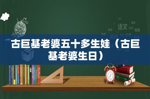 古巨基老婆五十多生娃（古巨基老婆生日）