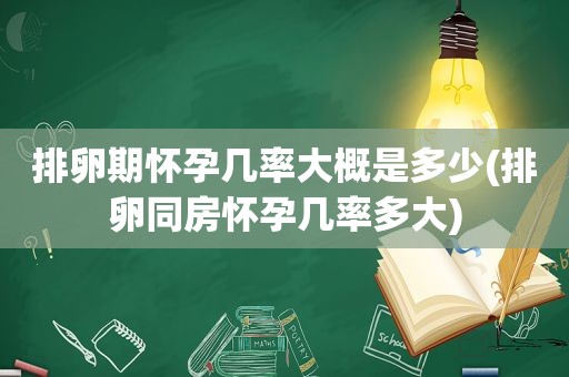 排卵期怀孕几率大概是多少(排卵同房怀孕几率多大)