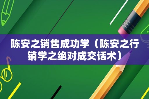 陈安之销售成功学（陈安之行销学之绝对成交话术）