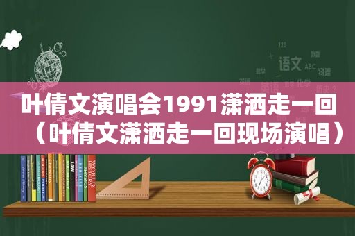 叶倩文演唱会1991潇洒走一回（叶倩文潇洒走一回现场演唱）