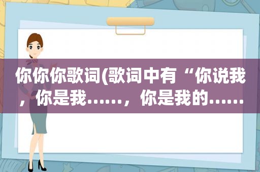 你你你歌词(歌词中有“你说我，你是我……，你是我的……”的歌名是)