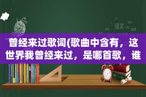 曾经来过歌词(歌曲中含有，这世界我曾经来过，是哪首歌，谁唱的)