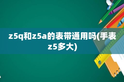 z5q和z5a的表带通用吗(手表z5多大)