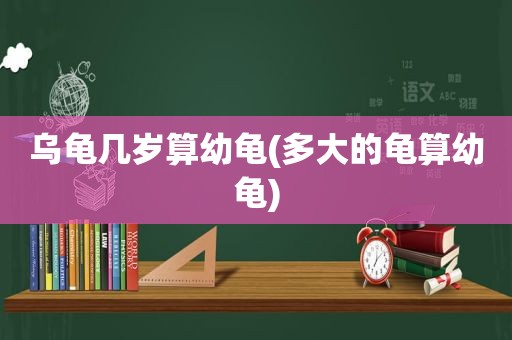 乌龟几岁算幼龟(多大的龟算幼龟)