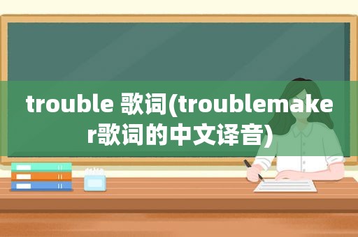 trouble 歌词(troublemaker歌词的中文译音)