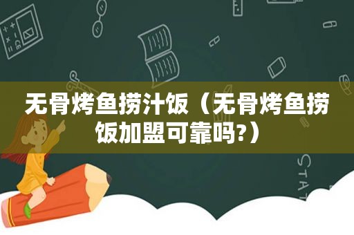 无骨烤鱼捞汁饭（无骨烤鱼捞饭加盟可靠吗?）