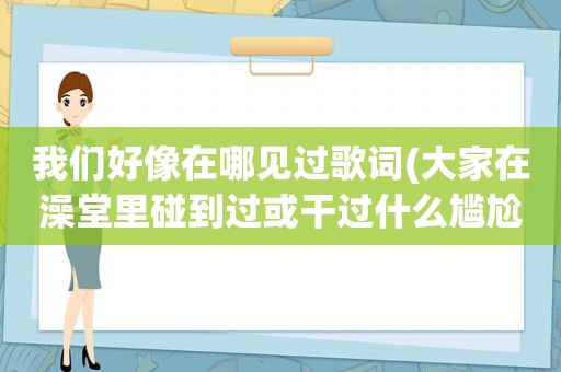 我们好像在哪见过歌词(大家在澡堂里碰到过或干过什么尴尬的事吗)