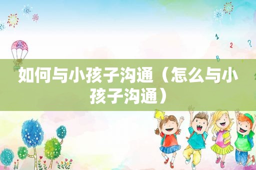 如何与小孩子沟通（怎么与小孩子沟通）