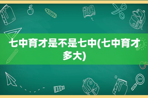 七中育才是不是七中(七中育才多大)