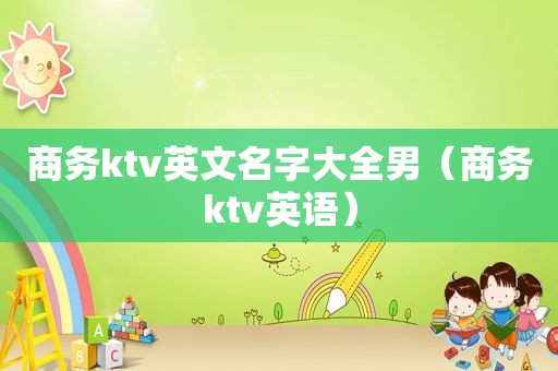 商务ktv英文名字大全男（商务ktv英语）  第1张