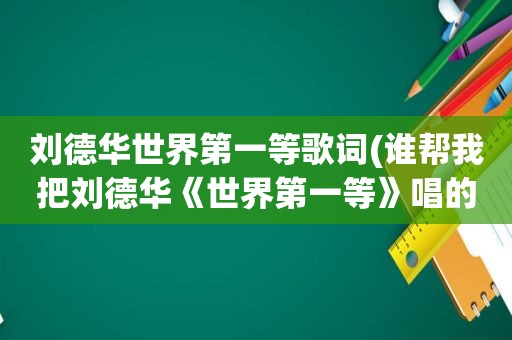 刘德华世界第一等歌词(谁帮我把刘德华《世界第一等》唱的歌词翻译成汉字)