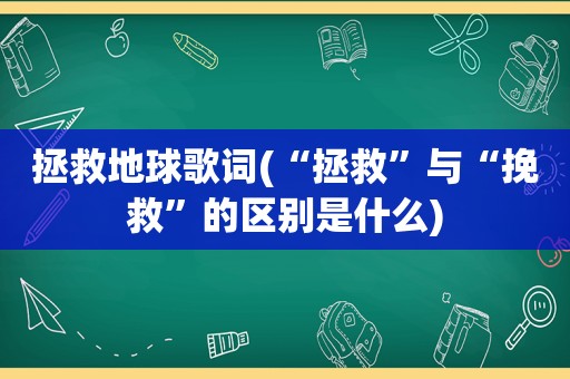 拯救地球歌词(“拯救”与“挽救”的区别是什么)