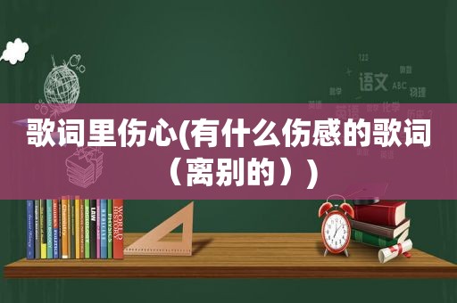 歌词里伤心(有什么伤感的歌词（离别的）)