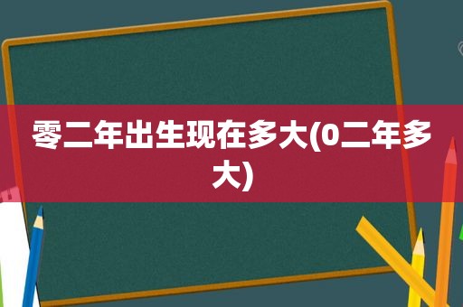 零二年出生现在多大(0二年多大)