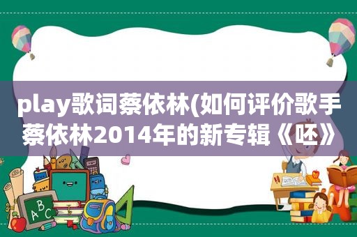 play歌词蔡依林(如何评价歌手蔡依林2014年的新专辑《呸》)