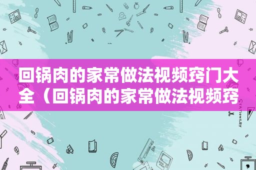 回锅肉的家常做法视频窍门大全（回锅肉的家常做法视频窍门图片）