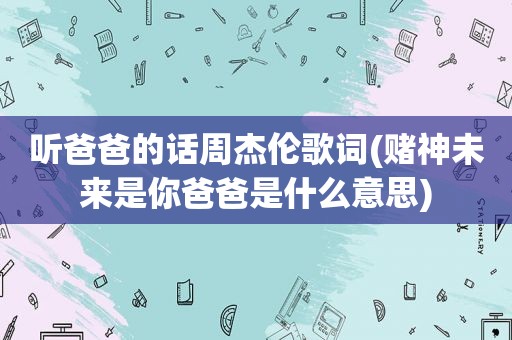 听爸爸的话周杰伦歌词(赌神未来是你爸爸是什么意思)